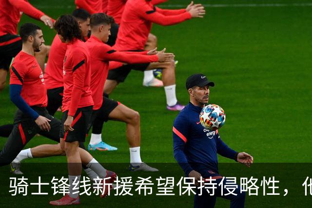 骑士锋线新援希望保持侵略性，他也希望向全队传递这一信息？